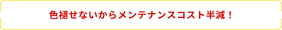 色褪せないからメンテナンスコスト半減