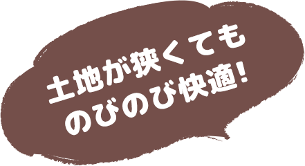 土地が狭くてものびのび快適!