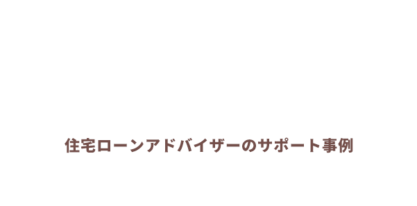 住宅ローンアドバイザーのサポート事例
