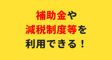 補助金や減税制度等を利用できる
