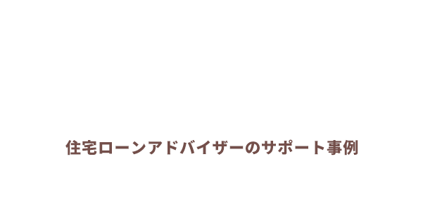 住宅ローンアドバイザーのサポート事例